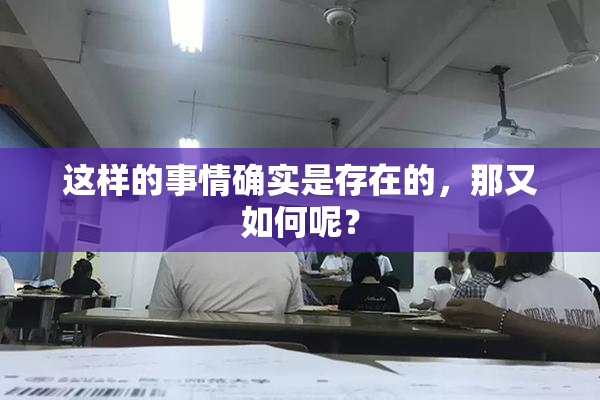 这样的事情确实是存在的，那又如何呢？