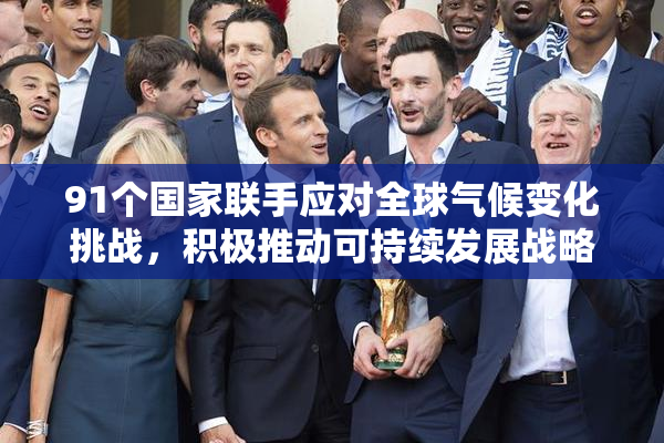91个国家联手应对全球气候变化挑战，积极推动可持续发展战略