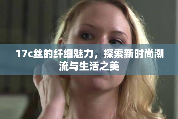 17c丝的纤细魅力，探索新时尚潮流与生活之美
