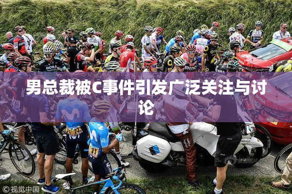 男总裁被C事件引发广泛关注与讨论