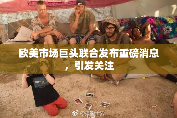 欧美市场巨头联合发布重磅消息，引发关注