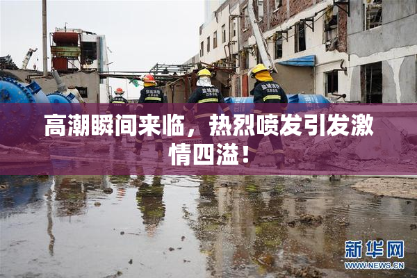 高潮瞬间来临，热烈喷发引发激情四溢！