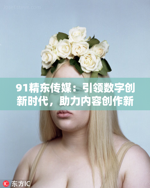 91精东传媒：引领数字创新时代，助力内容创作新高峰