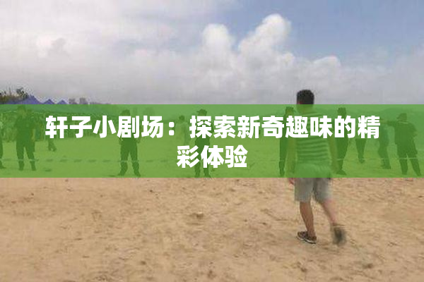 轩子小剧场：探索新奇趣味的精彩体验