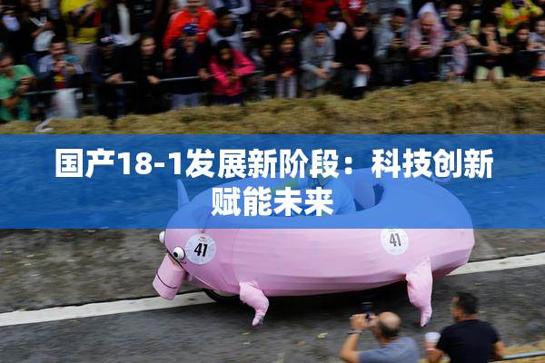 国产18-1发展新阶段：科技创新赋能未来