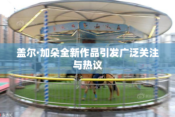 盖尔·加朵全新作品引发广泛关注与热议