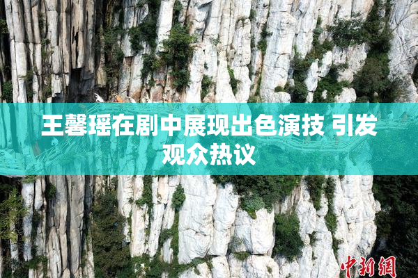 王馨瑶在剧中展现出色演技 引发观众热议