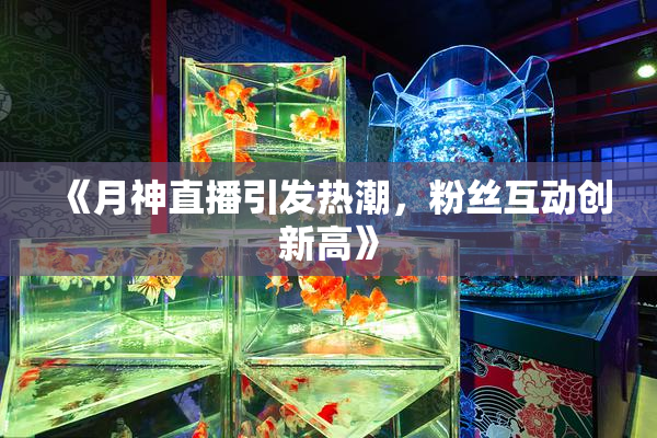 《月神直播引发热潮，粉丝互动创新高》