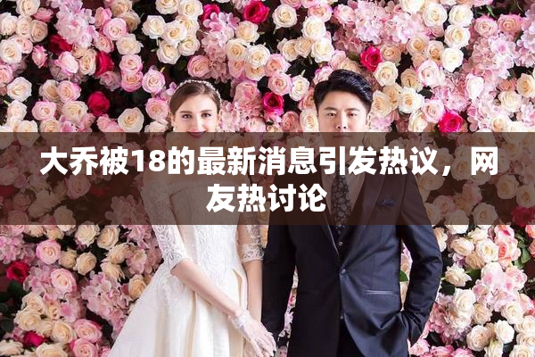 大乔被18的最新消息引发热议，网友热讨论