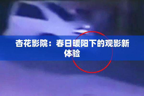 杏花影院：春日暖阳下的观影新体验