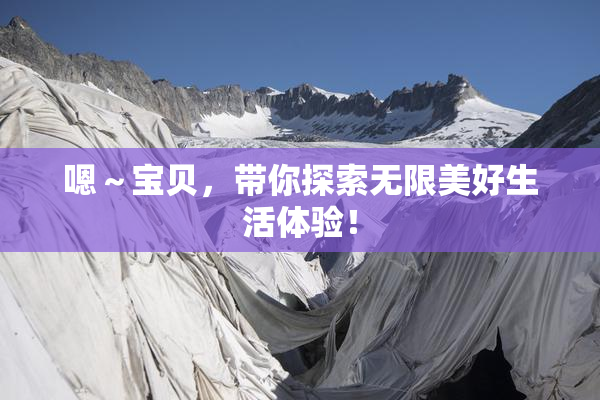嗯～宝贝，带你探索无限美好生活体验！