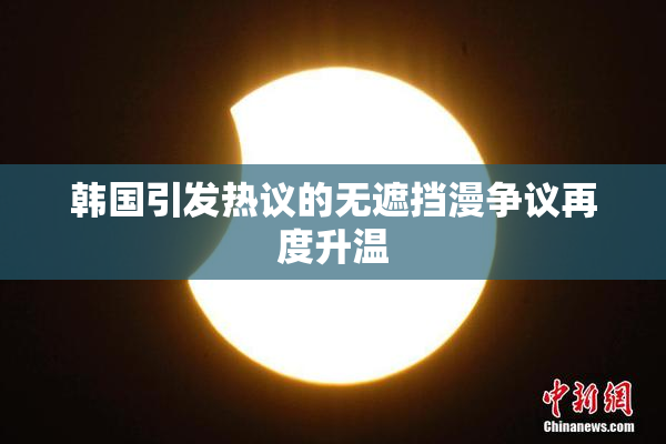 韩国引发热议的无遮挡漫争议再度升温