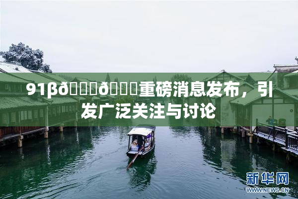 91β🍆🍆重磅消息发布，引发广泛关注与讨论