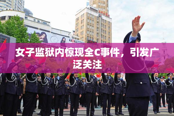 女子监狱内惊现全C事件，引发广泛关注