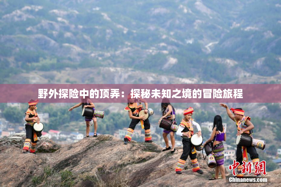 野外探险中的顶弄：探秘未知之境的冒险旅程