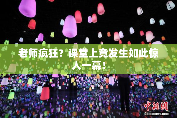 老师疯狂？课堂上竟发生如此惊人一幕！