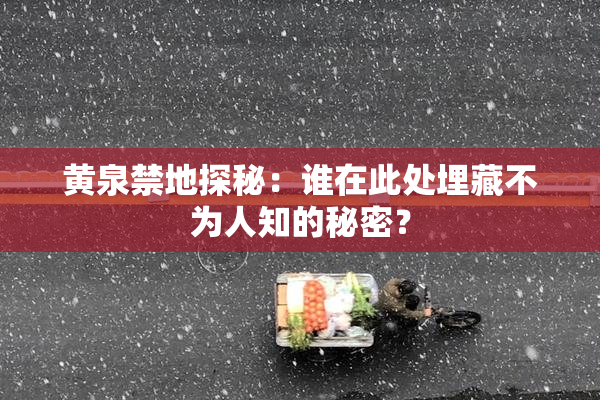 黄泉禁地探秘：谁在此处埋藏不为人知的秘密？