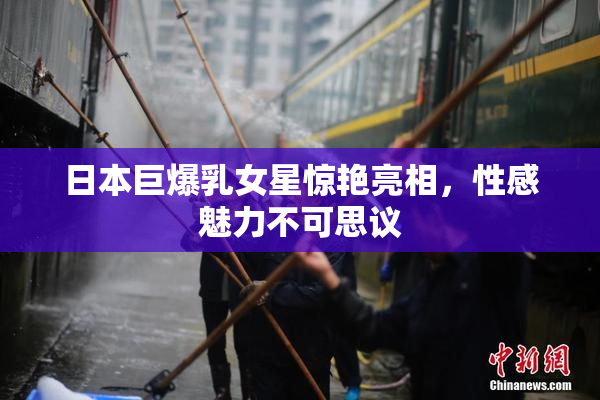 日本巨爆乳女星惊艳亮相，性感魅力不可思议