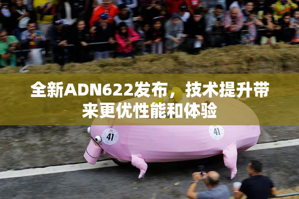 全新ADN622发布，技术提升带来更优性能和体验
