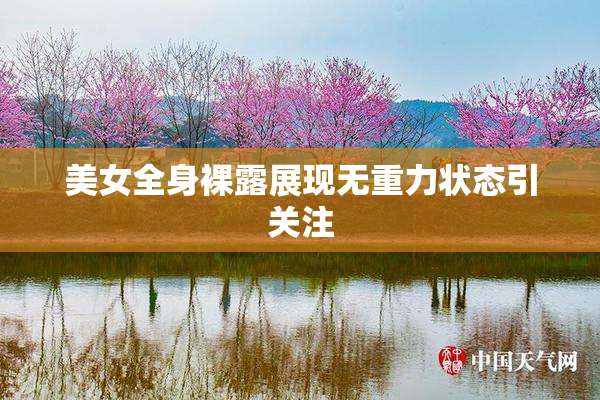 美女全身裸露展现无重力状态引关注