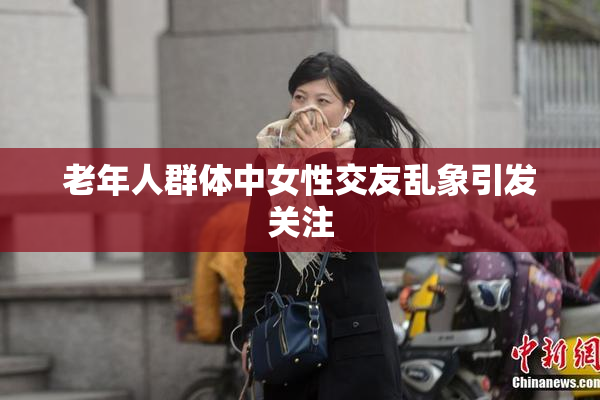 老年人群体中女性交友乱象引发关注