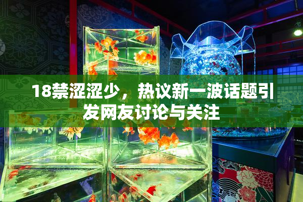 18禁涩涩少，热议新一波话题引发网友讨论与关注