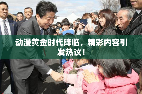 动漫黄金时代降临，精彩内容引发热议！
