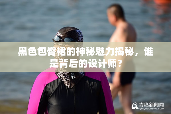 黑色包臀裙的神秘魅力揭秘，谁是背后的设计师？
