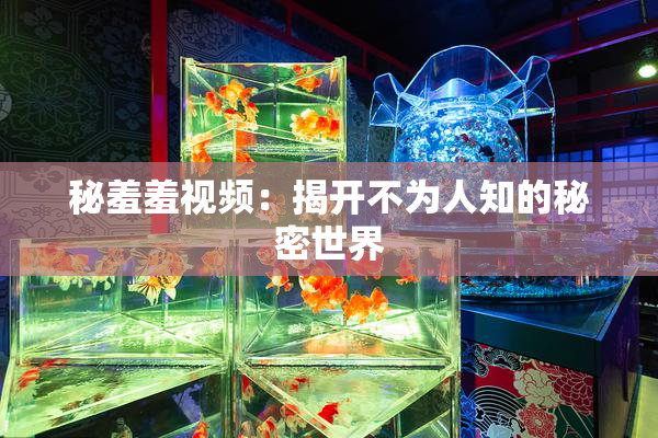 秘羞羞视频：揭开不为人知的秘密世界