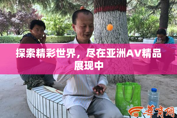 探索精彩世界，尽在亚洲AV精品展现中