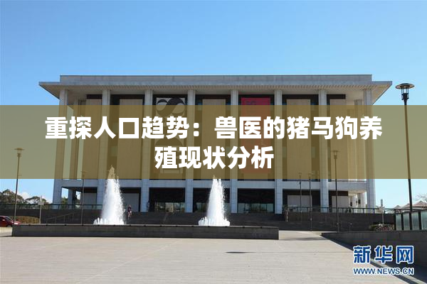 重探人口趋势：兽医的猪马狗养殖现状分析