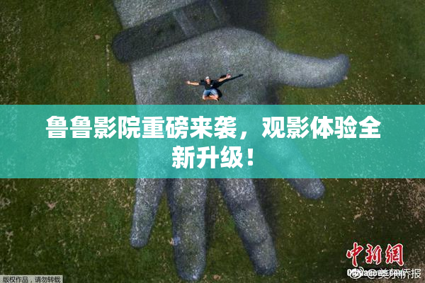 鲁鲁影院重磅来袭，观影体验全新升级！