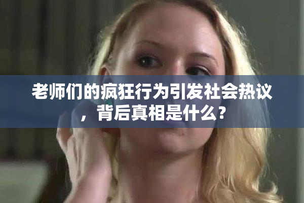 老师们的疯狂行为引发社会热议，背后真相是什么？