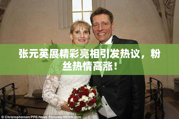 张元英展精彩亮相引发热议，粉丝热情高涨！