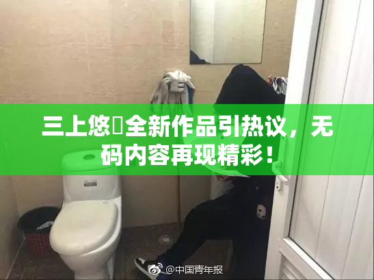 三上悠亜全新作品引热议，无码内容再现精彩！