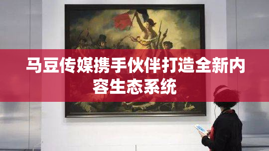 马豆传媒携手伙伴打造全新内容生态系统