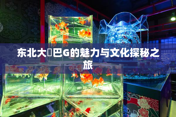东北大鷄巴G的魅力与文化探秘之旅