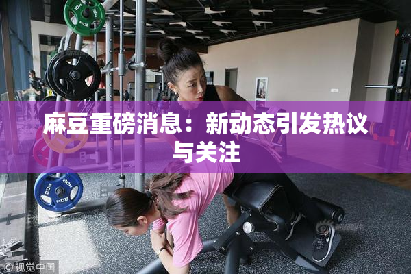 麻豆重磅消息：新动态引发热议与关注