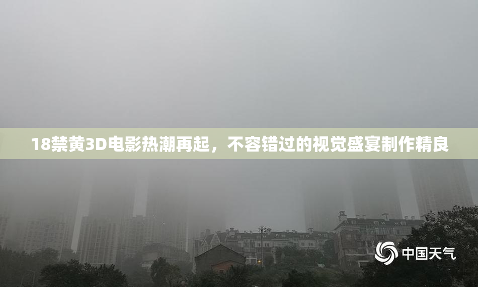 18禁黄3D电影热潮再起，不容错过的视觉盛宴制作精良