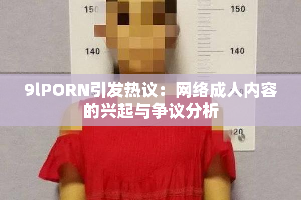 9lPORN引发热议：网络成人内容的兴起与争议分析