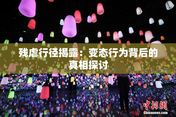残虐行径揭露：变态行为背后的真相探讨