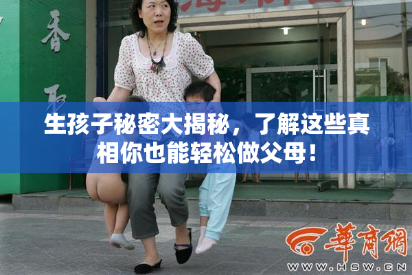 生孩子秘密大揭秘，了解这些真相你也能轻松做父母！