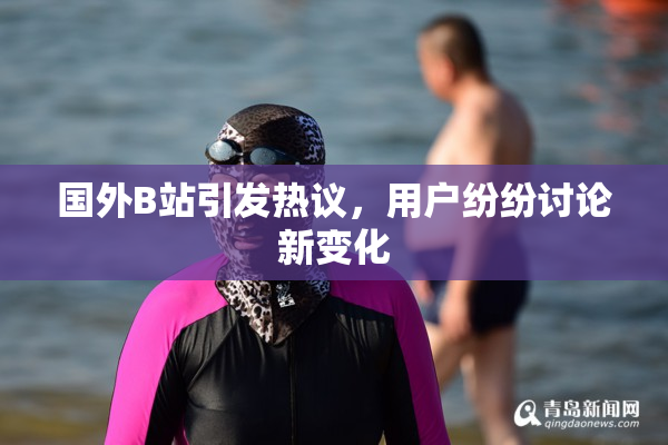 国外B站引发热议，用户纷纷讨论新变化