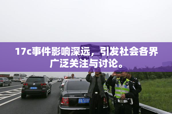17c事件影响深远，引发社会各界广泛关注与讨论。