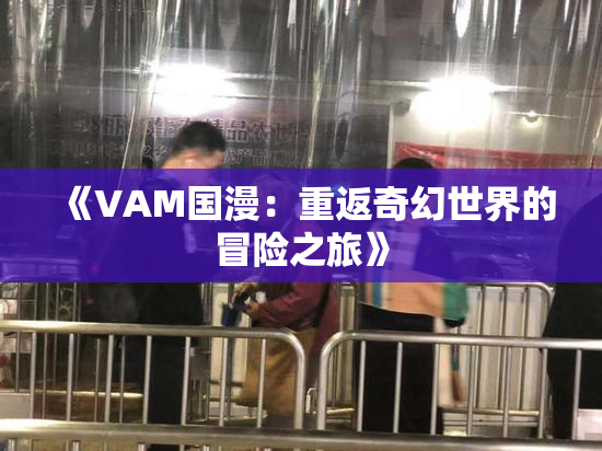 《VAM国漫：重返奇幻世界的冒险之旅》