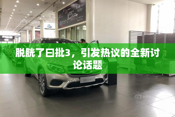 脱胱了曰批3，引发热议的全新讨论话题