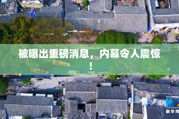 被曝出重磅消息，内幕令人震惊！
