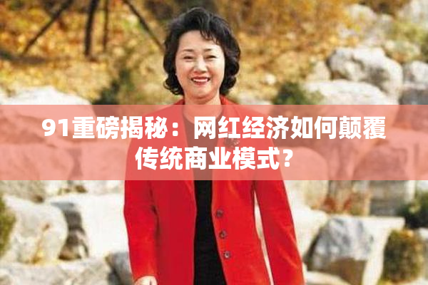 91重磅揭秘：网红经济如何颠覆传统商业模式？