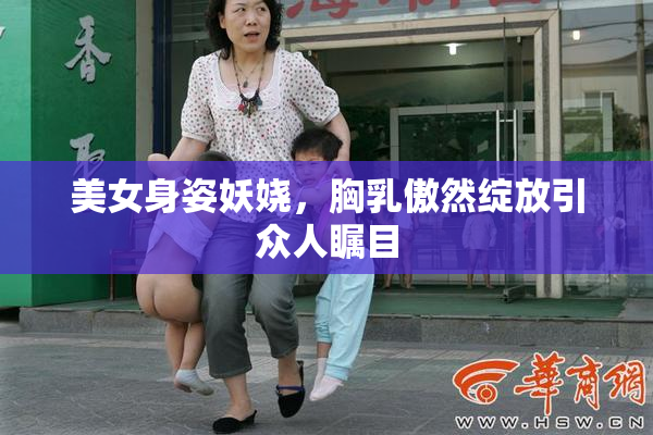 美女身姿妖娆，胸乳傲然绽放引众人瞩目