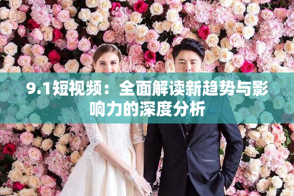 9.1短视频：全面解读新趋势与影响力的深度分析
